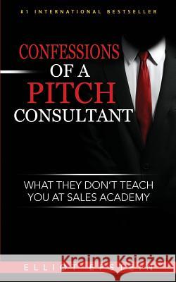 Confessions of a Pitch Consultant: What They Don't Teach You At Sales Academy Epstein, Elliot 9781540818102 Createspace Independent Publishing Platform