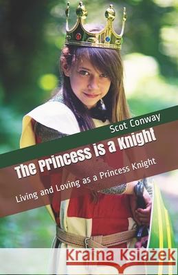 The Princess is a Knight: Living and Loving as a Princess Knight Scot Conway 9781540818249 Createspace Independent Publishing Platform