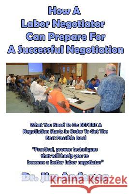 How A Labor Negotiator Can Prepare For A Successful Negotiation: What You Need To Do BEFORE A Negotiation Starts In Order To Get The Best Possible Out Anderson, Jim 9781540818850 Createspace Independent Publishing Platform