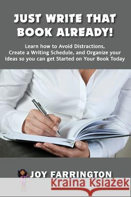 Just Write That Book Already!: How to Avoid Distractions, Create a Writing Schedule, and Organize your Ideas so you can get started on your Book Toda Farrington, Joy 9781540819147
