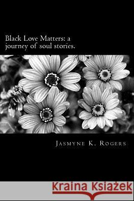 Black Love Matters: A Journey of Soul Stories Jasmyne K. Rogers 9781540820075 Createspace Independent Publishing Platform