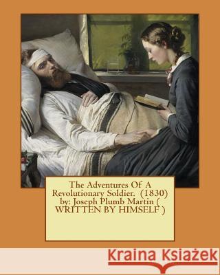 The Adventures Of A Revolutionary Soldier. (1830) by: Joseph Plumb Martin ( WRITTEN BY HIMSELF ) Martin, Joseph Plumb 9781540828781 Createspace Independent Publishing Platform