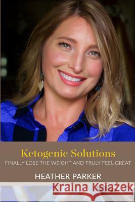 Ketogenic Solutions: Finally Lose the Weight and Truly Feel Great Heather Parker 9781540831002