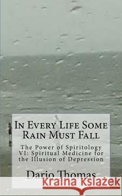 In Every Life Some Rain Must Fall: The Power of Spiritology VI: Spiritual Medicine for the Illusion of Depression Dario Thomas 9781540840769