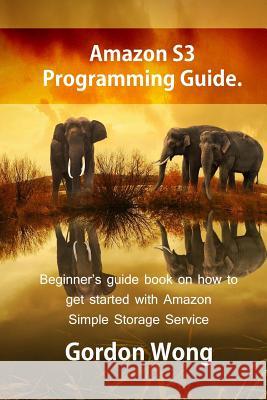 Amazon S3 Programming Guide: Beginner's guide book on how to get started with Amazon Simple Storage Service Wong, Gordon 9781540845009