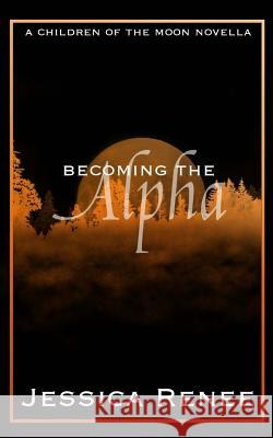 Becoming the Alpha: A Children of the Moon Short Story Jessica Renee 9781540847782 Createspace Independent Publishing Platform
