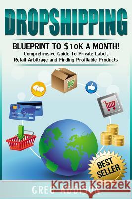 Dropshipping: Blueprint to $10k a Month!- Comprehensive Guide To Private Label, Retail Arbitrage and Finding Profitable Products Addison, Greg 9781540849694 Createspace Independent Publishing Platform