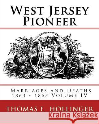 West Jersey Pioneer Marriages and Deaths 1863 - 1865 Volume IV Thomas F. Hollinger 9781540849786