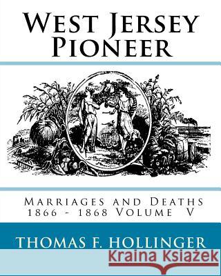 West Jersey Pioneer Marriages and Deaths 1866 - 1868 Volume 5 Thomas F. Hollinger 9781540849922