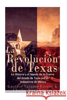 La Revolución de Texas: La historia y el legado de la Guerra del estado de Texas por la Independencia de México Vazquez-Lozano, Gustavo 9781540850799 Createspace Independent Publishing Platform
