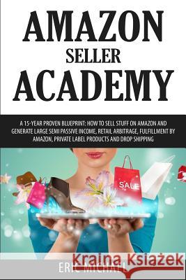 Amazon Seller Academy: A 15-Year Proven Blueprint: How to Sell Stuff on Amazon and Generate Large Semi Passive Income, Retail Arbitrage, Fulf Eric Michael 9781540850997 Createspace Independent Publishing Platform