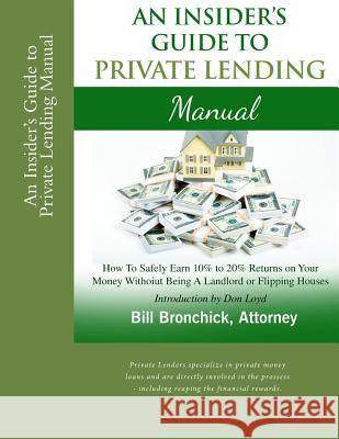An Insider's Guide to Private Lending Manual: How to Safely Earn 10% to 20% Returns on Your Money Without Being a Landlord or Flipping Houses William Bronchic Don Loyd 9781540851284 Createspace Independent Publishing Platform