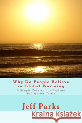 Why Do People Believe in Global Warming: A Simple Country Boy Explains in Laymans Terms Jeff Parks 9781540851550 Createspace Independent Publishing Platform