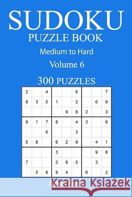 300 Medium to Hard Sudoku Puzzle Book: Volume 6 James Scout 9781540851635