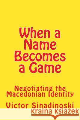 When a Name Becomes a Game: Negotiating the Macedonian Identity Victor Sinadinoski 9781540853455 Createspace Independent Publishing Platform