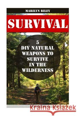 Survival: 5 DIY Natural Weapons To Survive in The Wilderness Riley, Marilyn 9781540854629 Createspace Independent Publishing Platform