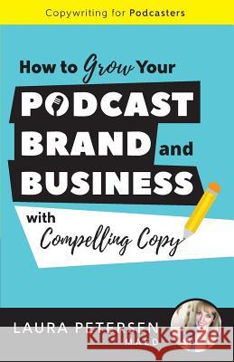 Copywriting for Podcasters: How to Grow Your Podcast, Brand, and Business with Compelling Copy Laura Peterse Brandon T. Adams Emily Hickok 9781540854889
