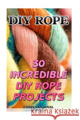DIY Rope: 30 Incredible DIY Rope Projects Emma Sandoval 9781540854902 Createspace Independent Publishing Platform