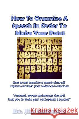 How To Organize A Speech In Order To Make Your Point: How to put together a speech that will capture and hold your audience's attention Anderson, Jim 9781540855046 Createspace Independent Publishing Platform