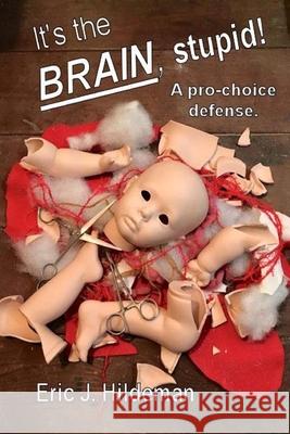 It's The Brain, Stupid!: A pro-choice defense. Eric J. Hildeman 9781540856234 Createspace Independent Publishing Platform