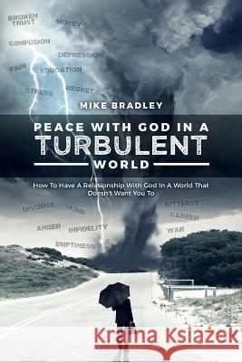 Peace With God In A Turbulent World: How To Have A Relationship With God In A World That Doesn't Want You To Bradley, Mike 9781540858238