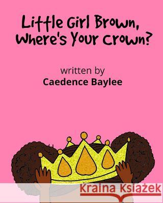 Little Girl Brown, Where's Your Crown? Cadence Baylee 9781540862778 Createspace Independent Publishing Platform