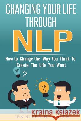Nlp: Changing Your Life Through NLP: How to Change the Way You Think To Create The Life You Want Smith, Jennifer N. 9781540865632 Createspace Independent Publishing Platform