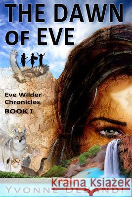 The Dawn of Eve: The Chronicles of Eve Wilder - Book I Yvonne Debandi 9781540867674 Createspace Independent Publishing Platform