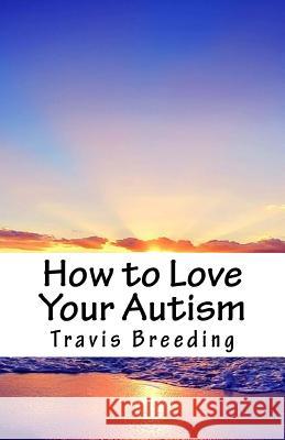 How to Love Your Autism Travis Breeding 9781540868176 Createspace Independent Publishing Platform