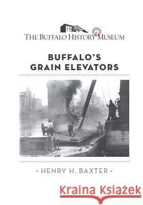 Buffalo's Grain Elevators The Buffalo History Museum               Henry H. Baxter 9781540876027 Createspace Independent Publishing Platform