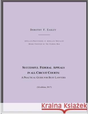 Successful Federal Appeals in All Circuit Courts: A Practical Guide for Busy Lawyers (3D Ed. 2017) Dorothy F. Easley 9781540876195
