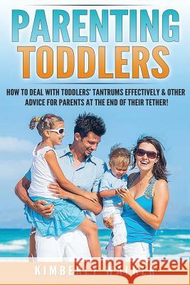 Parenting Toddlers: How to Deal with Toddlers' Tantrums Effectively & Other Advice for Parents at the End of their Tether! Walker, Kimberly 9781540877062 Createspace Independent Publishing Platform