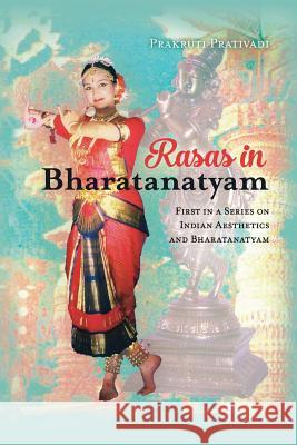 Rasas in Bharatanatyam: First in a Series on Indian Aesthetics and Bharatanatyam Prakruti Prativadi 9781540877291 Createspace Independent Publishing Platform