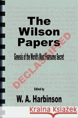 The Wilson Papers: Genesis of the World's Most Fearsome Secret W. a. Harbinson 9781540894816 Createspace Independent Publishing Platform