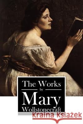 The Works by Mary Wollstonecraft Mary Wollstonecraft 9781540894854 Createspace Independent Publishing Platform