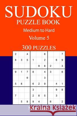 300 Medium to Hard Sudoku Puzzle Book: Volume 5 Nina Franco 9781540895929