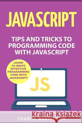 JavaScript: Tips and Tricks to Programming Code with JavaScript Charlie Masterson 9781540899392 Createspace Independent Publishing Platform