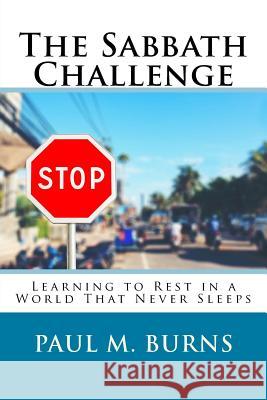 The Sabbath Challenge: Learning to Rest in a World That Never Sleeps Paul M. Burns 9781540899538 Createspace Independent Publishing Platform