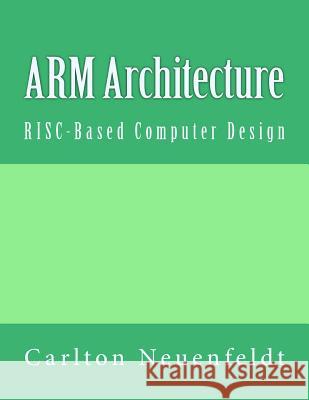 ARM Architecture: RISC-Based Computer Design Neuenfeldt, Carlton 9781540899972 Createspace Independent Publishing Platform