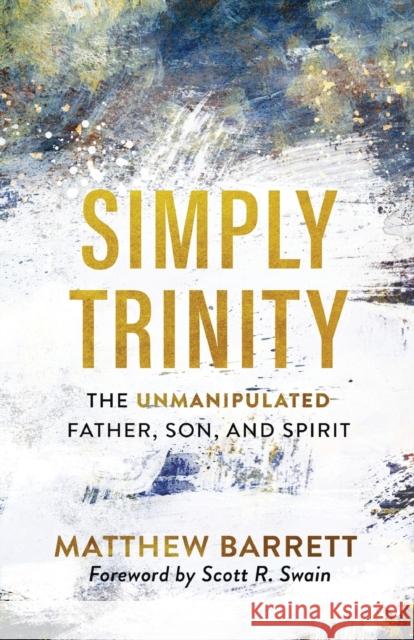 Simply Trinity – The Unmanipulated Father, Son, and Spirit Scott Swain 9781540900074 Baker Publishing Group