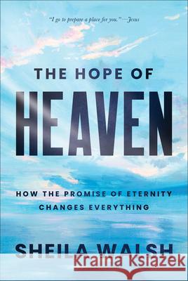 The Hope of Heaven: How the Promise of Eternity Changes Everything Sheila Walsh 9781540900272