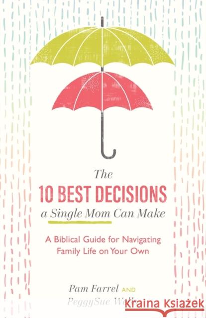 The 10 Best Decisions a Single Mom Can Make: A Biblical Guide for Navigating Family Life on Your Own Pam Farrel PeggySue Wells 9781540900326 Baker Books