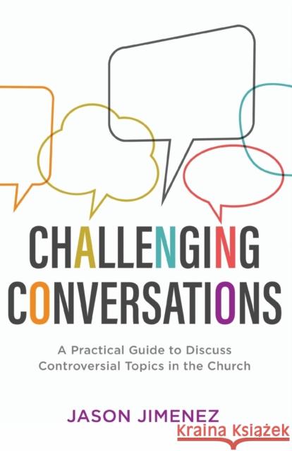 Challenging Conversations: A Practical Guide to Discuss Controversial Topics in the Church Jason Jimenez 9781540900357