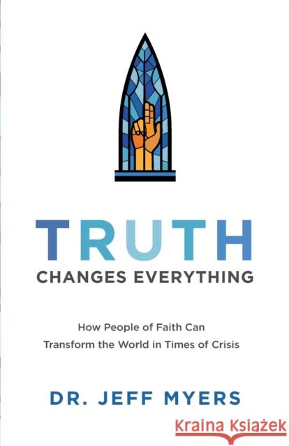 Truth Changes Everything – How People of Faith Can Transform the World in Times of Crisis Dr. Jeff Myers 9781540900371