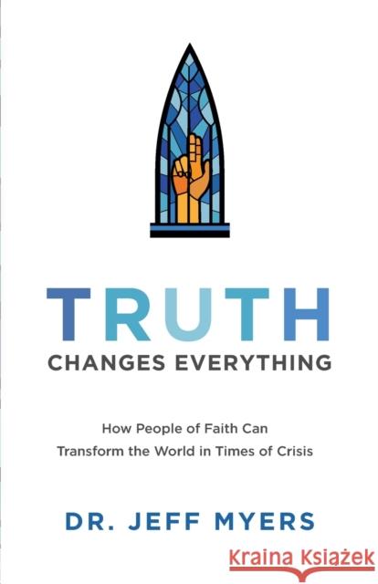 Truth Changes Everything: How People of Faith Can Transform the World in Times of Crisis Jeff Myers 9781540900371 Baker Books