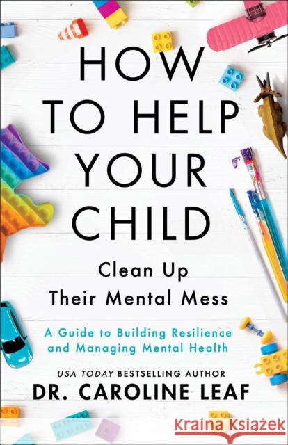 How to Help Your Child Clean Up Their Mental Mes – A Guide to Building Resilience and Managing Mental Health Dr. Caroline Leaf 9781540900388 Baker Publishing Group