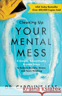Cleaning Up Your Mental Mess – 5 Simple, Scientifically Proven Steps to Reduce Anxiety, Stress, and Toxic Thinking Dr. Caroline Leaf 9781540900401