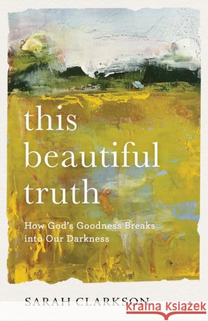 This Beautiful Truth – How God`s Goodness Breaks into Our Darkness Sarah Clarkson 9781540900517