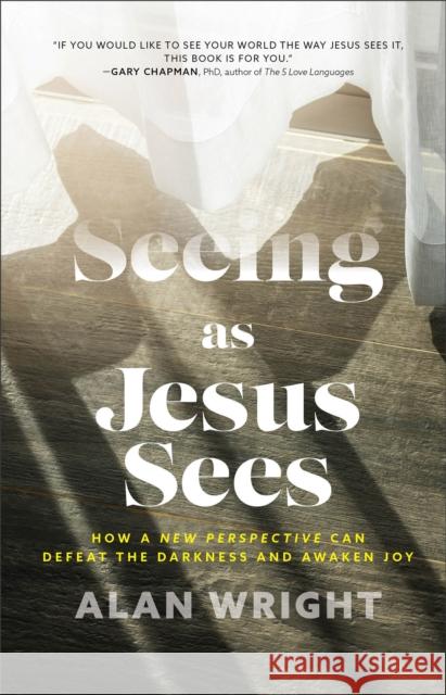 Seeing as Jesus Sees - How a New Perspective Can Defeat the Darkness and Awaken Joy Alan Wright 9781540900562 Baker Books