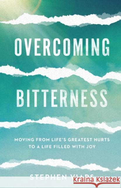 Overcoming Bitterness – Moving from Life`s Greatest Hurts to a Life Filled with Joy Stephen Viars 9781540900630 Baker Publishing Group